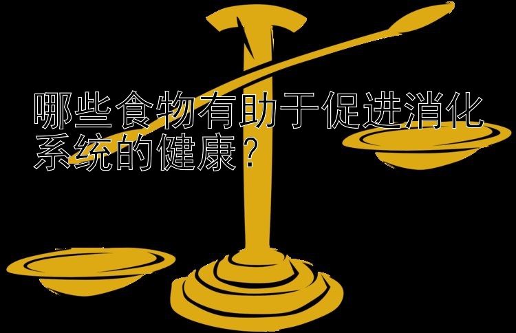 哪些食物有助于促进消化系统的健康？