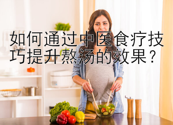 如何通过中医食疗技巧提升熬汤的效果？