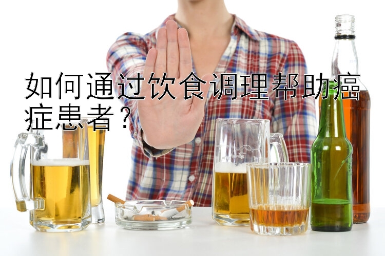 如何通过饮食调理帮助癌症患者？