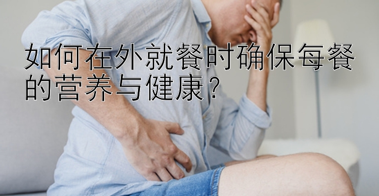 如何在外就餐时确保每餐的营养与健康？