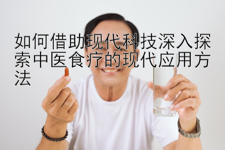 如何借助现代科技深入探索中医食疗的现代应用方法