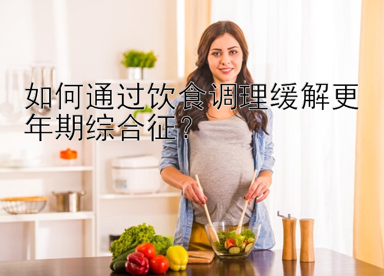 如何通过饮食调理缓解更年期综合征？