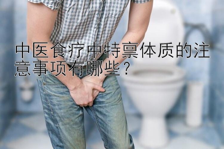 中医食疗中特禀体质的注意事项有哪些？