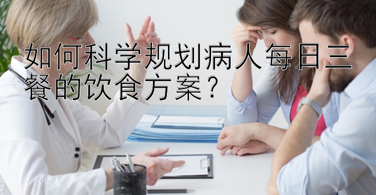 如何科学规划病人每日三餐的饮食方案？