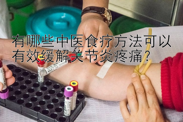 有哪些中医食疗方法可以有效缓解关节炎疼痛？