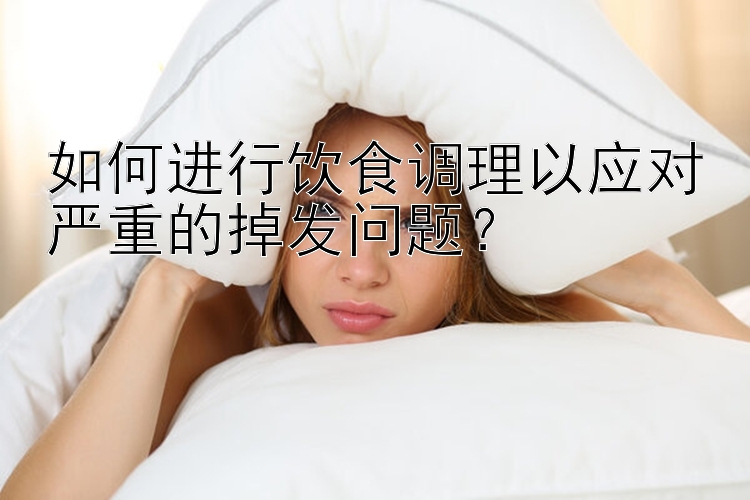 如何进行饮食调理以应对严重的掉发问题？