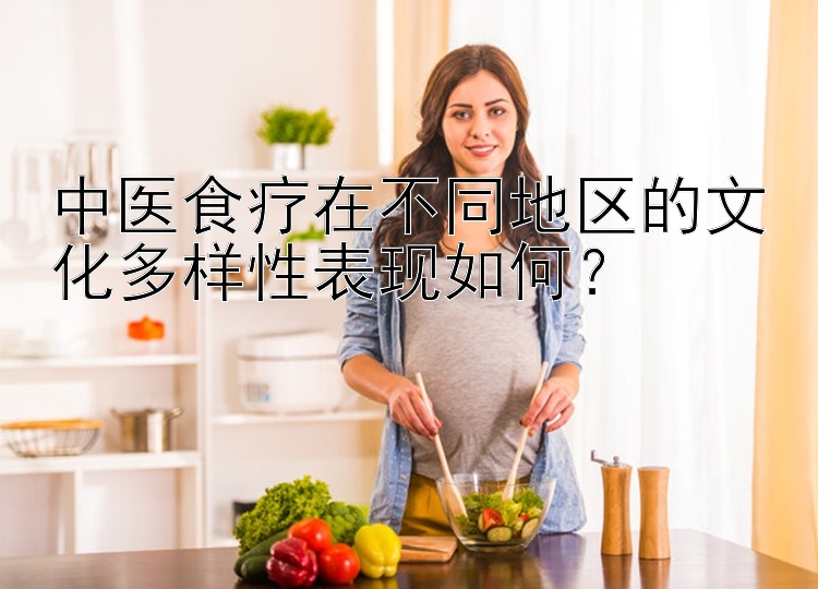 中医食疗在不同地区的文化多样性表现如何？