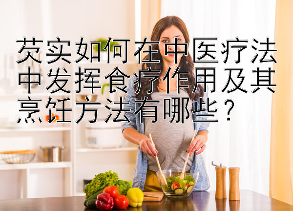 芡实如何在中医疗法中发挥食疗作用及其烹饪方法有哪些？