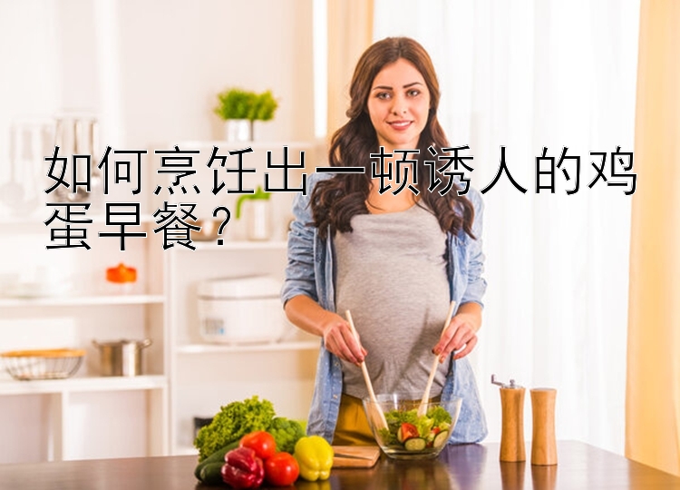 如何烹饪出一顿诱人的鸡蛋早餐？