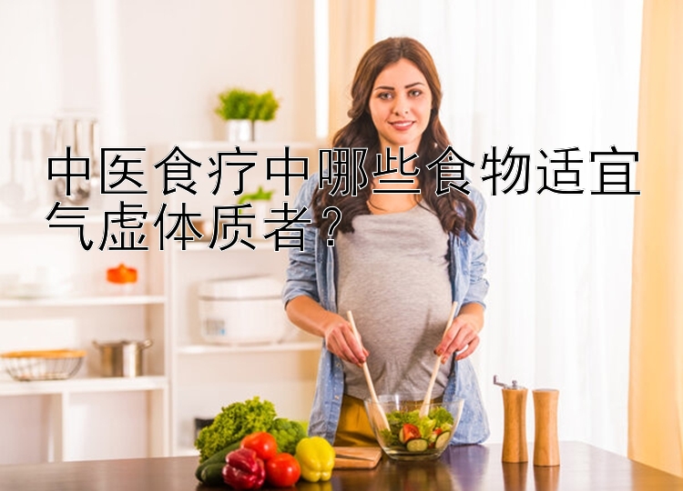 中医食疗中哪些食物适宜气虚体质者？