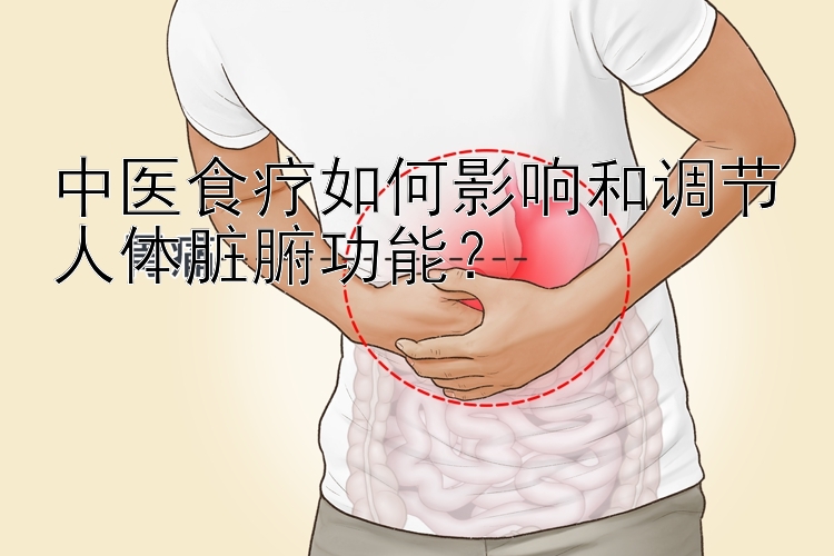 中医食疗如何影响和调节人体脏腑功能？