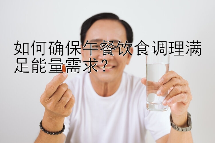 如何确保午餐饮食调理满足能量需求？