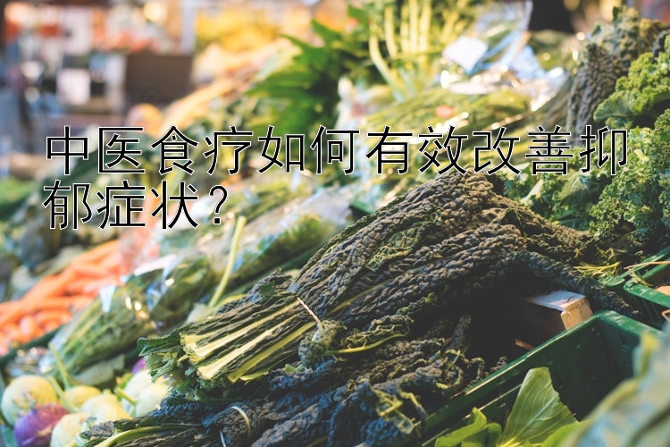 中医食疗如何有效改善抑郁症状？