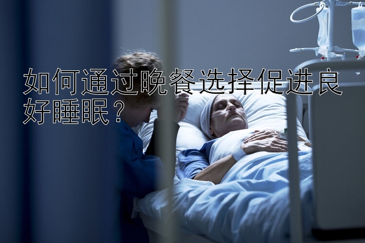 如何通过晚餐选择促进良好睡眠？