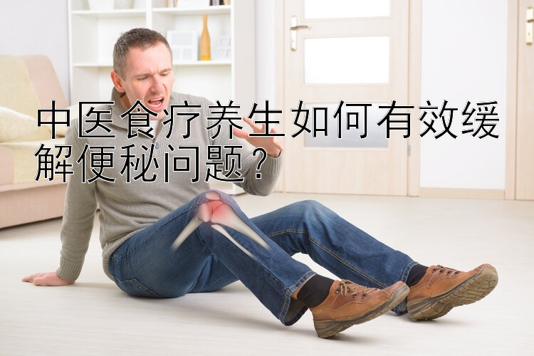 中医食疗养生如何有效缓解便秘问题？