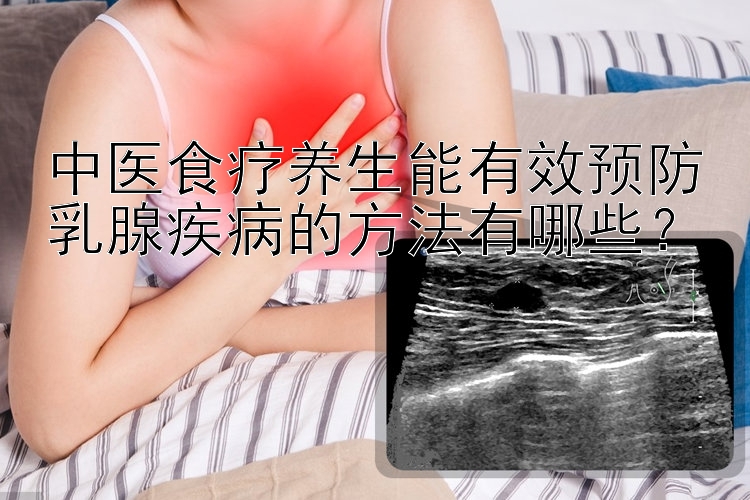 中医食疗养生能有效预防乳腺疾病的方法有哪些？