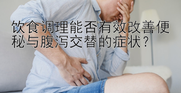 饮食调理能否有效改善便秘与腹泻交替的症状？