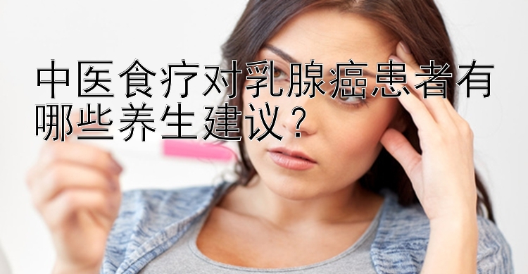 中医食疗对乳腺癌患者有哪些养生建议？