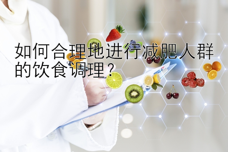 如何合理地进行减肥人群的饮食调理？