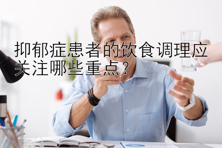 抑郁症患者的饮食调理应关注哪些重点？