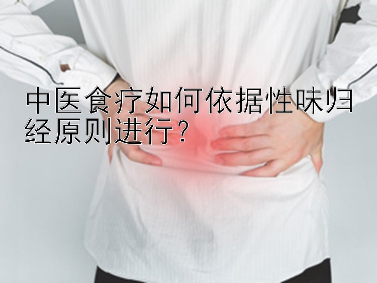 中医食疗如何依据性味归经原则进行？