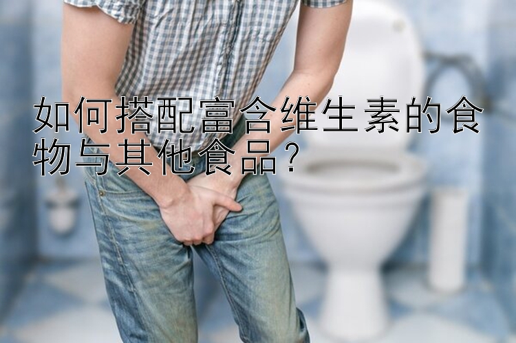 如何搭配富含维生素的食物与其他食品？