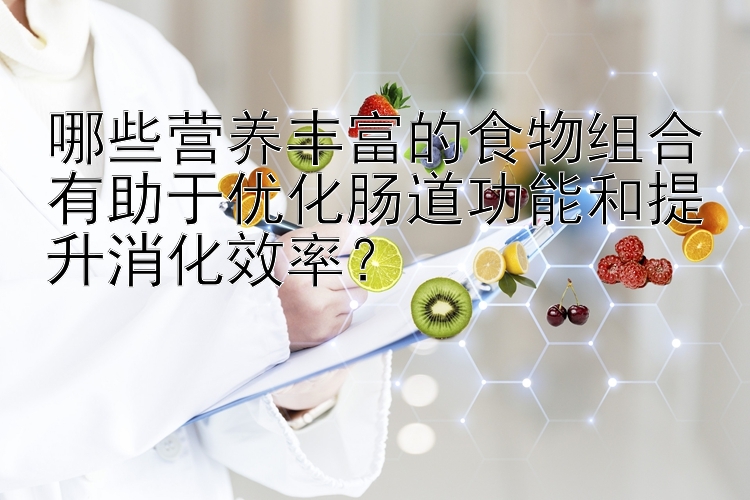 哪些营养丰富的食物组合有助于优化肠道功能和提升消化效率？