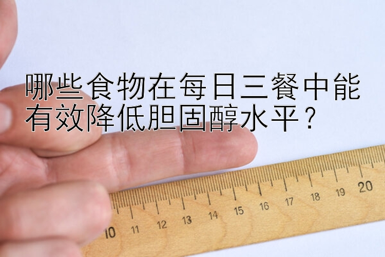 哪些食物在每日三餐中能有效降低胆固醇水平？