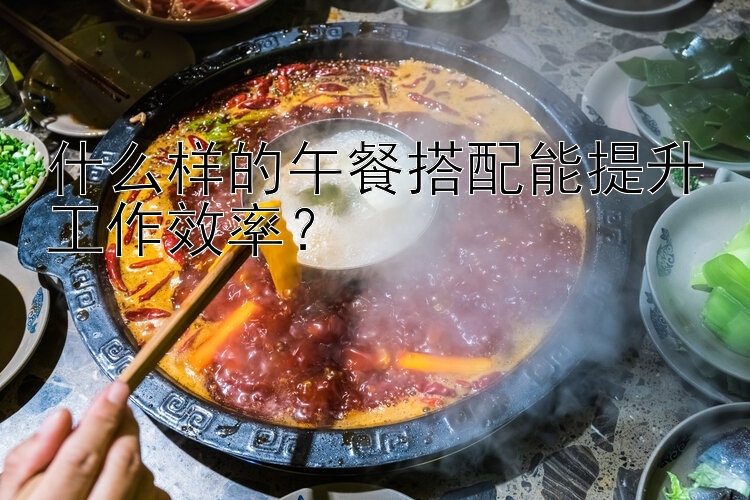 什么样的午餐搭配能提升工作效率？