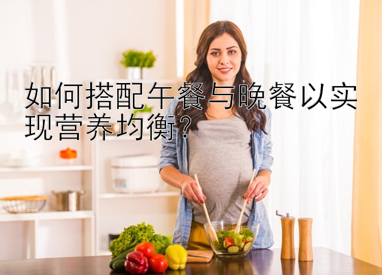 如何搭配午餐与晚餐以实现营养均衡？