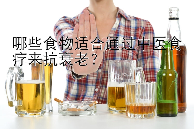 哪些食物适合通过中医食疗来抗衰老？