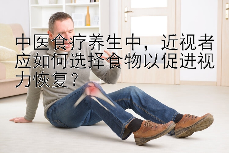 中医食疗养生中，近视者应如何选择食物以促进视力恢复？