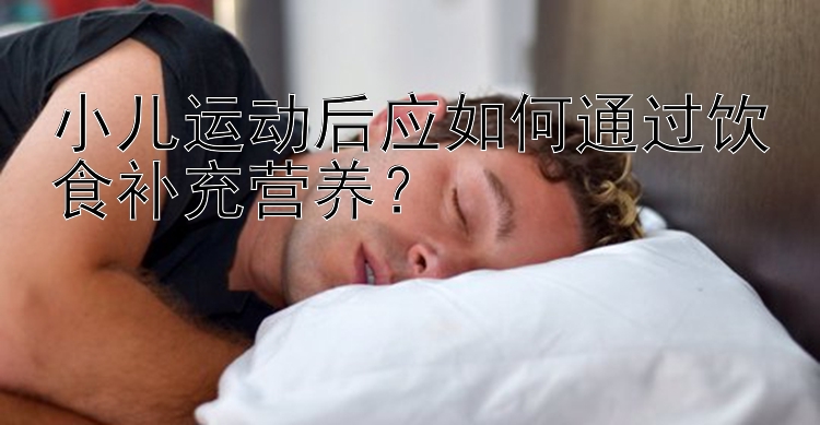 小儿运动后应如何通过饮食补充营养？