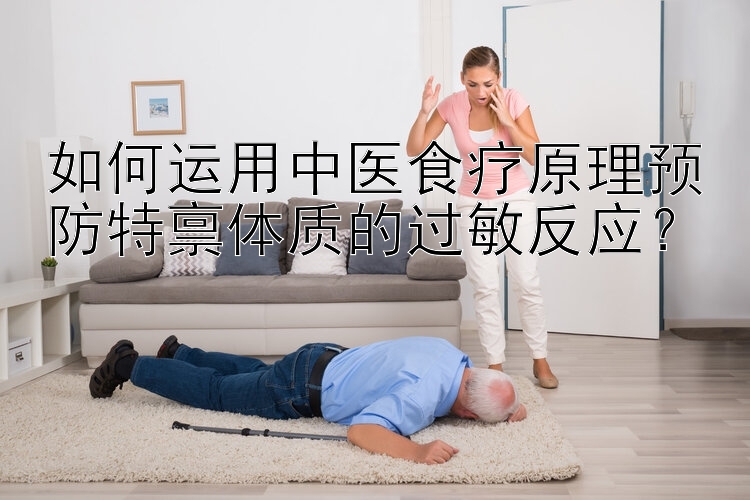 如何运用中医食疗原理预防特禀体质的过敏反应？