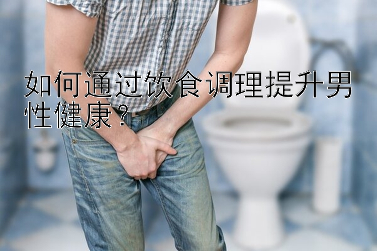 如何通过饮食调理提升男性健康？