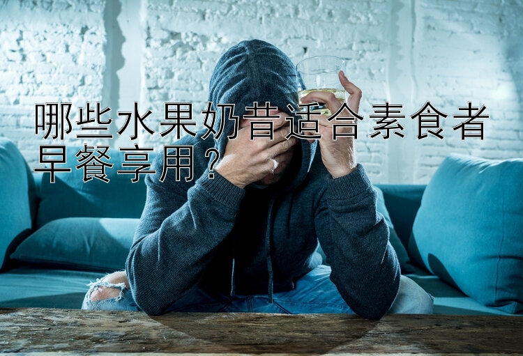 哪些水果奶昔适合素食者早餐享用？