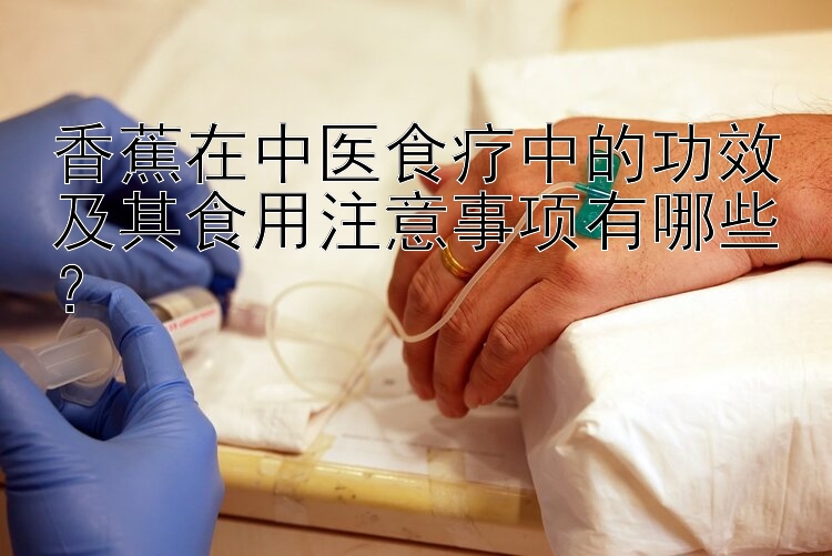 香蕉在中医食疗中的功效及其食用注意事项有哪些？