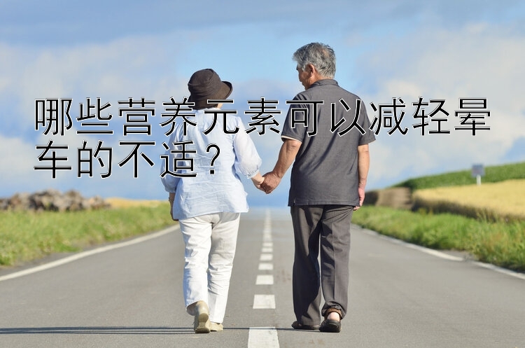 哪些营养元素可以减轻晕车的不适？