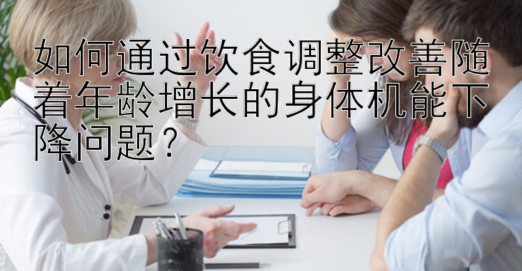 如何通过饮食调整改善随着年龄增长的身体机能下降问题？