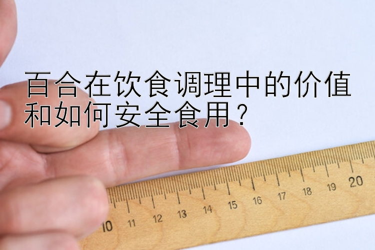 百合在饮食调理中的价值和如何安全食用？