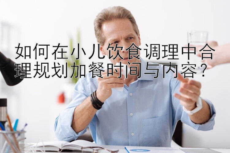 如何在小儿饮食调理中合理规划加餐时间与内容？