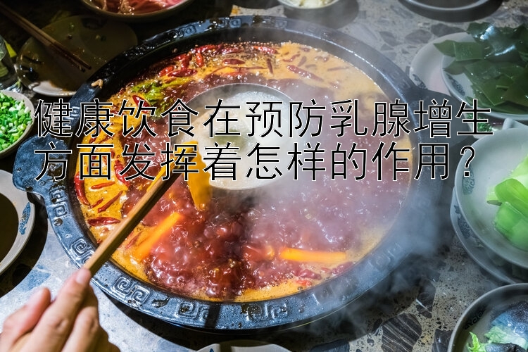 健康饮食在预防乳腺增生方面发挥着怎样的作用？