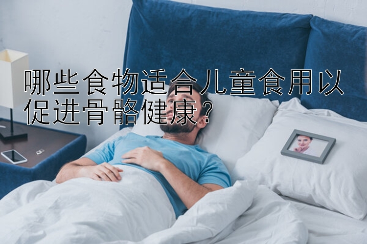 哪些食物适合儿童食用以促进骨骼健康？