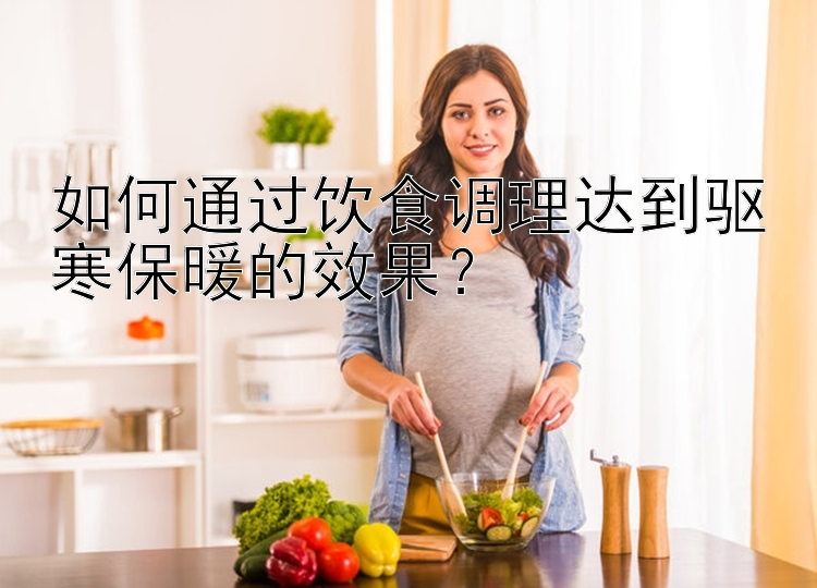 如何通过饮食调理达到驱寒保暖的效果？