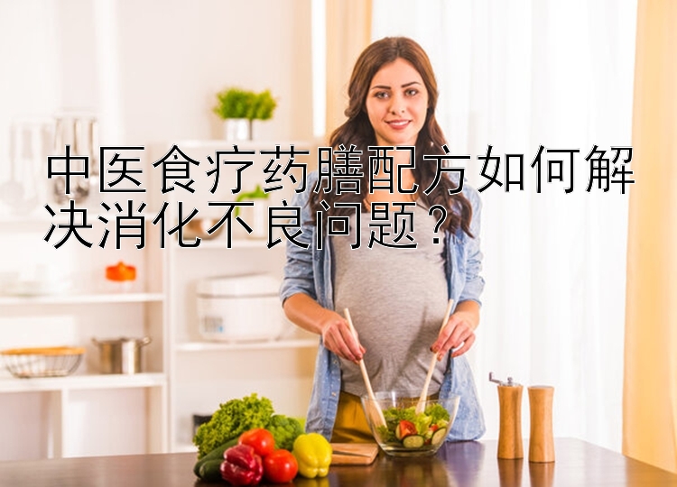 中医食疗药膳配方如何解决消化不良问题？