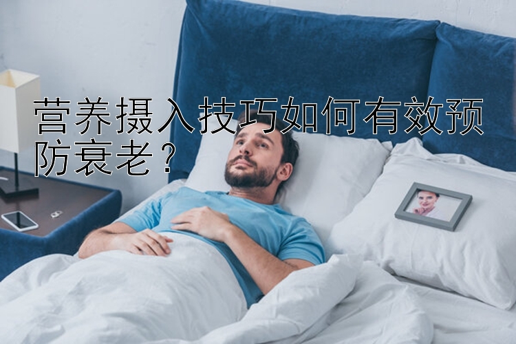 营养摄入技巧如何有效预防衰老？