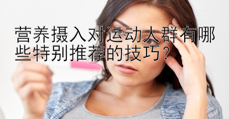 营养摄入对运动人群有哪些特别推荐的技巧？