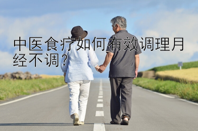 中医食疗如何有效调理月经不调？