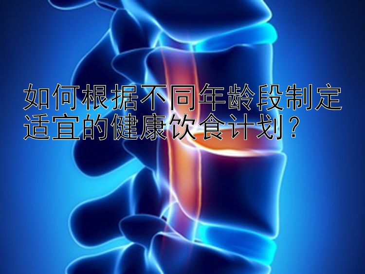 如何根据不同年龄段制定适宜的健康饮食计划？