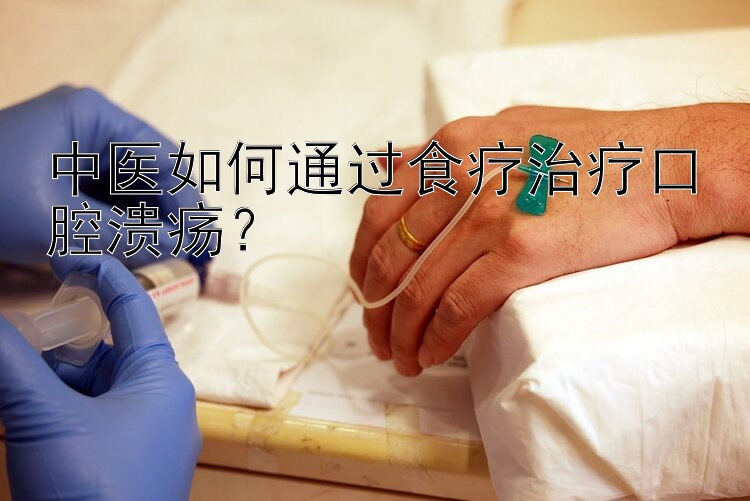 中医如何通过食疗治疗口腔溃疡？